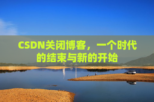CSDN关闭博客，一个时代的结束与新的开始
